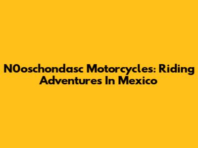 N0oschondasc Motorcycles: Riding Adventures In Mexico