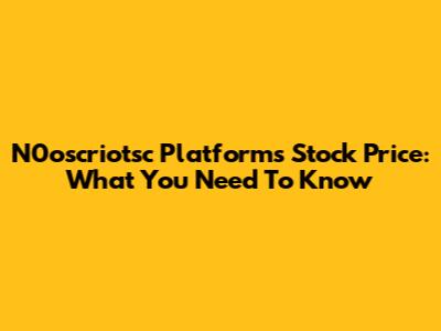 N0oscriotsc Platforms Stock Price: What You Need To Know