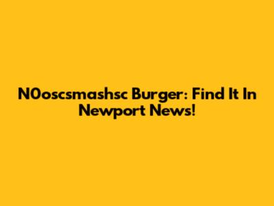 N0oscsmashsc Burger: Find It In Newport News!