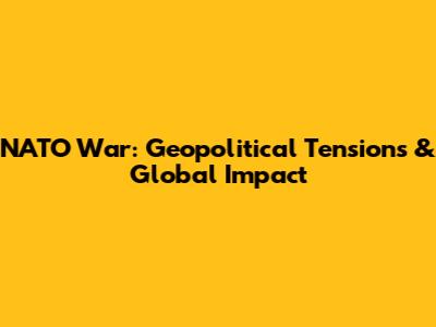 NATO War: Geopolitical Tensions & Global Impact
