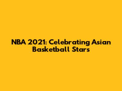 NBA 2021: Celebrating Asian Basketball Stars