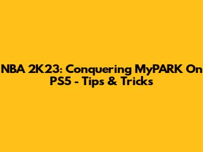 NBA 2K23: Conquering MyPARK On PS5 - Tips & Tricks