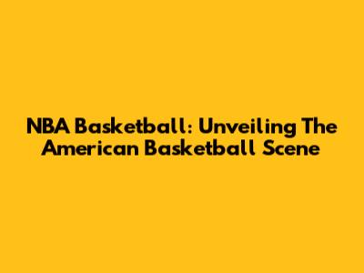 NBA Basketball: Unveiling The American Basketball Scene