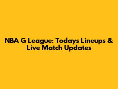 NBA G League: Today's Lineups & Live Match Updates