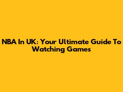 NBA In UK: Your Ultimate Guide To Watching Games