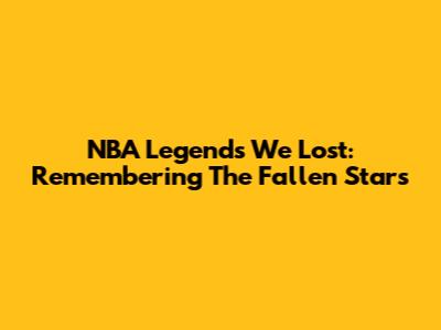 NBA Legends We Lost: Remembering The Fallen Stars