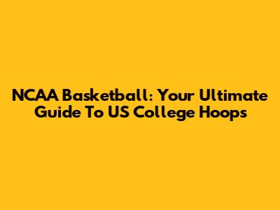 NCAA Basketball: Your Ultimate Guide To US College Hoops