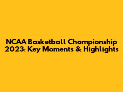 NCAA Basketball Championship 2023: Key Moments & Highlights