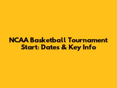 NCAA Basketball Tournament Start: Dates & Key Info