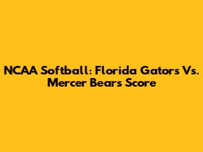 NCAA Softball: Florida Gators Vs. Mercer Bears Score