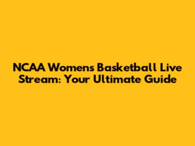 NCAA Women's Basketball Live Stream: Your Ultimate Guide