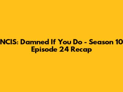 NCIS: Damned If You Do - Season 10 Episode 24 Recap