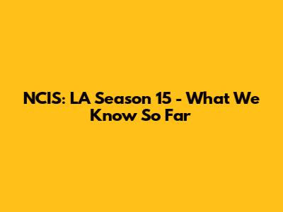 NCIS: LA Season 15 - What We Know So Far