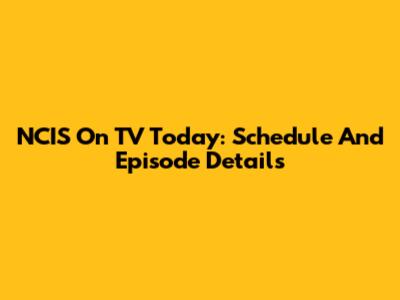 NCIS On TV Today: Schedule And Episode Details