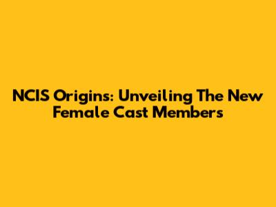 NCIS Origins: Unveiling The New Female Cast Members