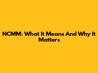 NCMM: What It Means And Why It Matters