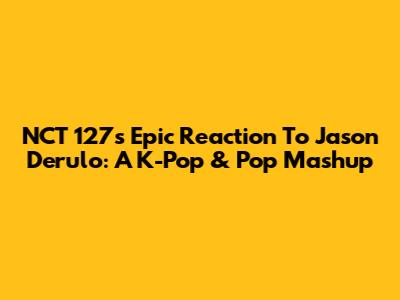 NCT 127's Epic Reaction To Jason Derulo: A K-Pop & Pop Mashup