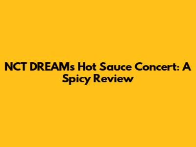 NCT DREAM's Hot Sauce Concert: A Spicy Review