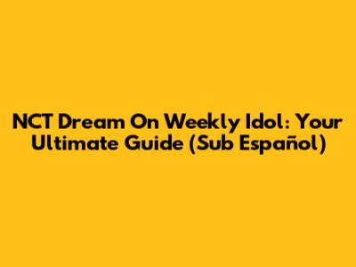 NCT Dream On Weekly Idol: Your Ultimate Guide (Sub Español)