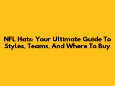 NFL Hats: Your Ultimate Guide To Styles, Teams, And Where To Buy