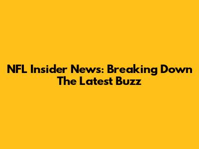 NFL Insider News: Breaking Down The Latest Buzz