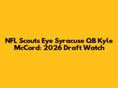 NFL Scouts Eye Syracuse QB Kyle McCord: 2026 Draft Watch