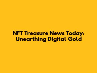 NFT Treasure News Today: Unearthing Digital Gold