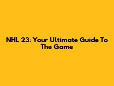 NHL 23: Your Ultimate Guide To The Game