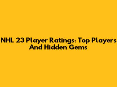 NHL 23 Player Ratings: Top Players And Hidden Gems