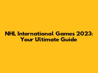 NHL International Games 2023: Your Ultimate Guide