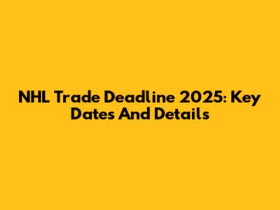 NHL Trade Deadline 2025: Key Dates And Details