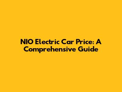 NIO Electric Car Price: A Comprehensive Guide