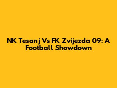 NK Tesanj Vs FK Zvijezda 09: A Football Showdown