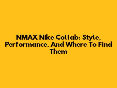 NMAX Nike Collab: Style, Performance, And Where To Find Them