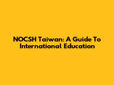 NOCSH Taiwan: A Guide To International Education