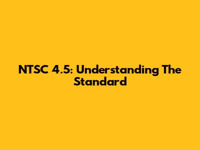 NTSC 4.5: Understanding The Standard