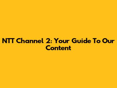 NTT Channel 2: Your Guide To Our Content