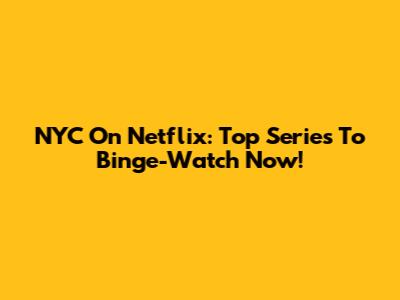 NYC On Netflix: Top Series To Binge-Watch Now!