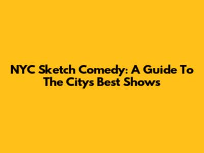 NYC Sketch Comedy: A Guide To The City's Best Shows