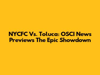 NYCFC Vs. Toluca: OSCI News Previews The Epic Showdown