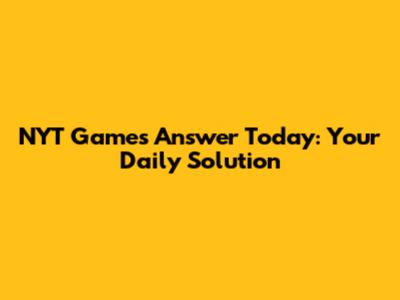 NYT Games Answer Today: Your Daily Solution