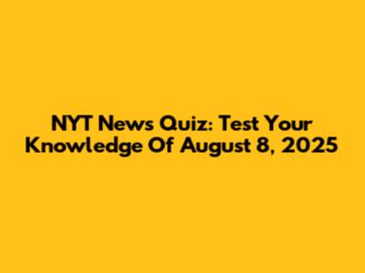 NYT News Quiz: Test Your Knowledge Of August 8, 2025