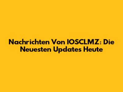 Nachrichten Von IOSCLMZ: Die Neuesten Updates Heute