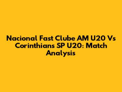 Nacional Fast Clube AM U20 Vs Corinthians SP U20: Match Analysis