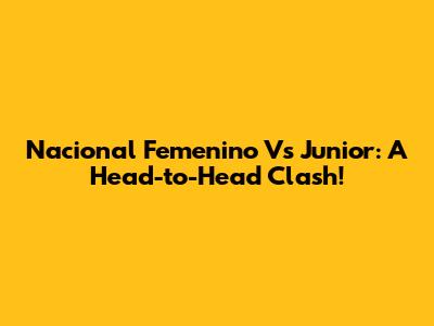 Nacional Femenino Vs Junior: A Head-to-Head Clash!