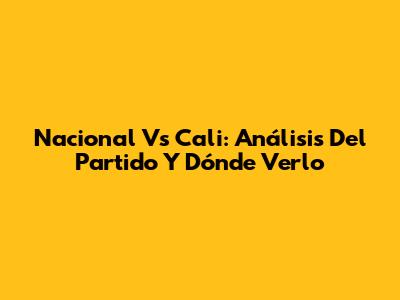 Nacional Vs Cali: Análisis Del Partido Y Dónde Verlo