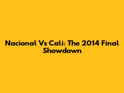 Nacional Vs Cali: The 2014 Final Showdown