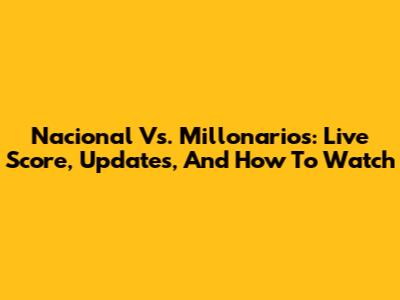 Nacional Vs. Millonarios: Live Score, Updates, And How To Watch