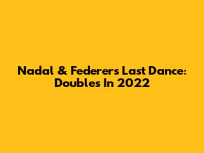Nadal & Federer's Last Dance: Doubles In 2022