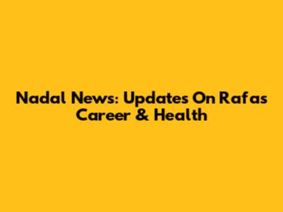Nadal News: Updates On Rafa's Career & Health